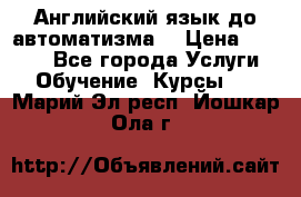 Английский язык до автоматизма. › Цена ­ 1 000 - Все города Услуги » Обучение. Курсы   . Марий Эл респ.,Йошкар-Ола г.